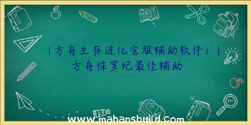 「方舟生存进化官服辅助软件」|方舟侏罗纪最佳辅助